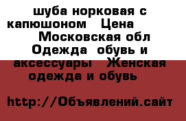 шуба норковая с капюшоном › Цена ­ 38 000 - Московская обл. Одежда, обувь и аксессуары » Женская одежда и обувь   